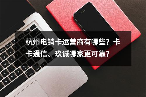 杭州电销卡运营商有哪些？卡卡通信、玖诚哪家更可靠？
