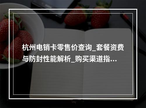 杭州电销卡零售价查询_套餐资费与防封性能解析_购买渠道指南
