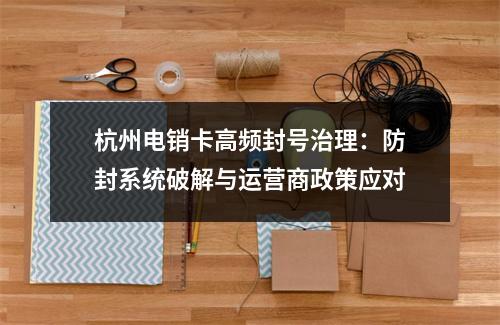 杭州电销卡高频封号治理：防封系统破解与运营商政策应对