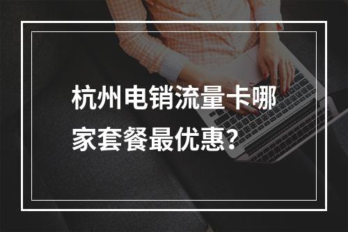 杭州电销流量卡哪家套餐最优惠？
