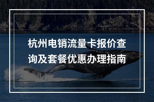 杭州电销流量卡报价查询及套餐优惠办理指南