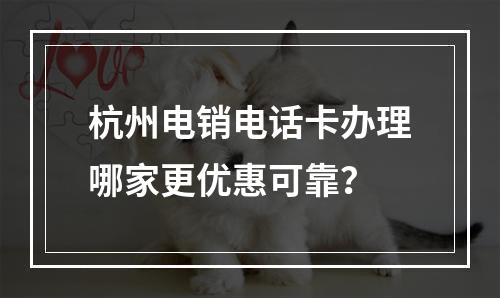 杭州电销电话卡办理哪家更优惠可靠？