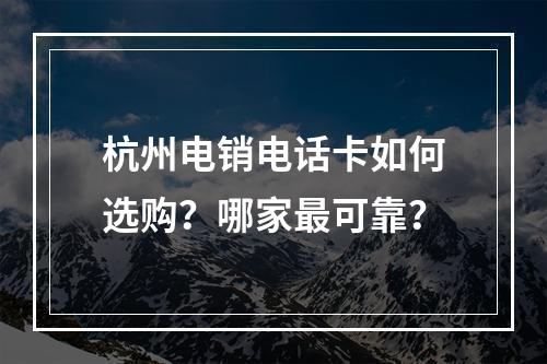 杭州电销电话卡如何选购？哪家最可靠？