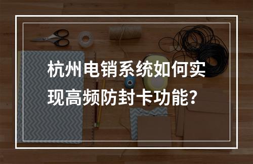 杭州电销系统如何实现高频防封卡功能？