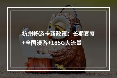 杭州畅游卡新政策：长期套餐+全国漫游+185G大流量