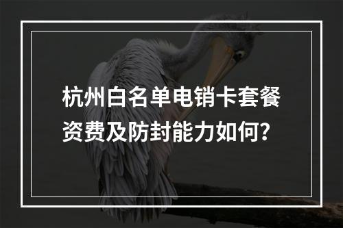 杭州白名单电销卡套餐资费及防封能力如何？