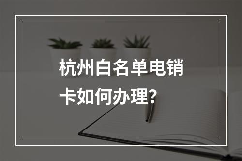 杭州白名单电销卡如何办理？