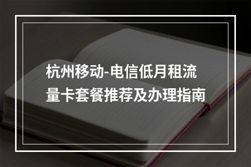 杭州移动-电信低月租流量卡套餐推荐及办理指南
