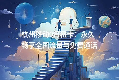 杭州移动0月租卡：永久畅享全国流量与免费通话