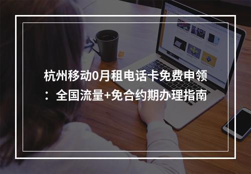 杭州移动0月租电话卡免费申领：全国流量+免合约期办理指南