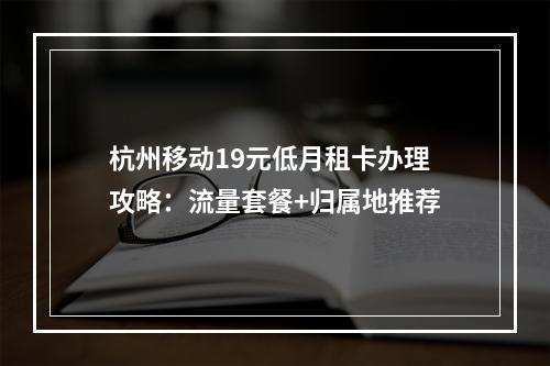 杭州移动19元低月租卡办理攻略：流量套餐+归属地推荐