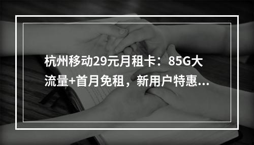 杭州移动29元月租卡：85G大流量+首月免租，新用户特惠办理