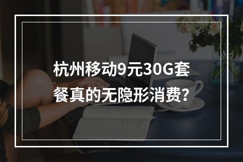 杭州移动9元30G套餐真的无隐形消费？