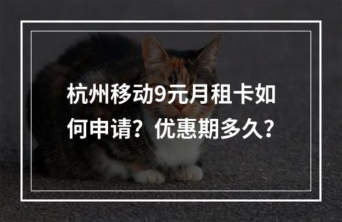 杭州移动9元月租卡如何申请？优惠期多久？