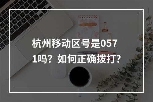 杭州移动区号是0571吗？如何正确拨打？