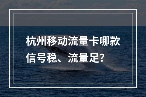 杭州移动流量卡哪款信号稳、流量足？