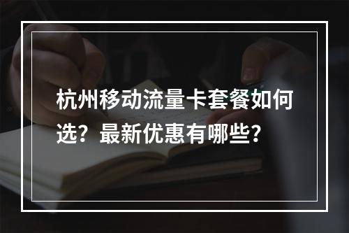 杭州移动流量卡套餐如何选？最新优惠有哪些？