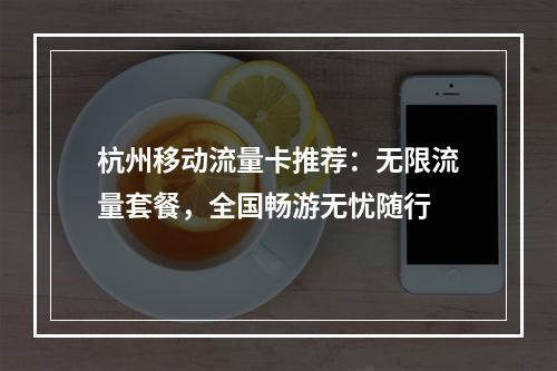 杭州移动流量卡推荐：无限流量套餐，全国畅游无忧随行