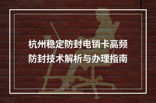杭州稳定防封电销卡高频防封技术解析与办理指南