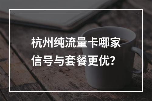 杭州纯流量卡哪家信号与套餐更优？