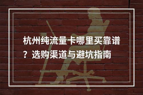 杭州纯流量卡哪里买靠谱？选购渠道与避坑指南