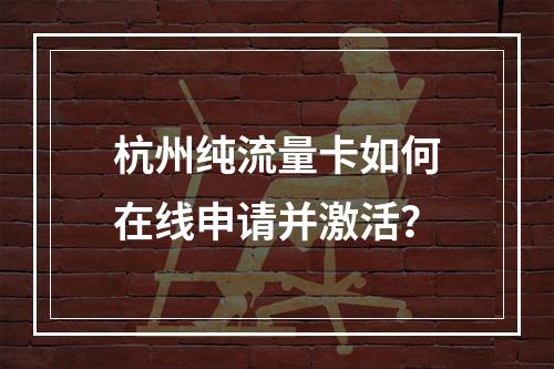 杭州纯流量卡如何在线申请并激活？