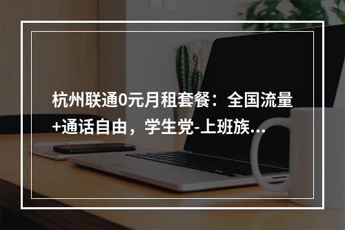 杭州联通0元月租套餐：全国流量+通话自由，学生党-上班族必选