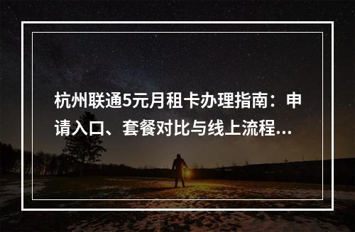 杭州联通5元月租卡办理指南：申请入口、套餐对比与线上流程详解