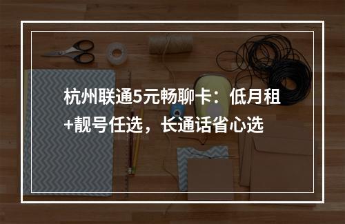 杭州联通5元畅聊卡：低月租+靓号任选，长通话省心选