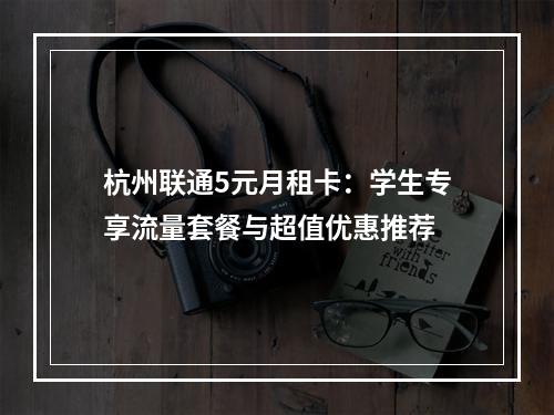 杭州联通5元月租卡：学生专享流量套餐与超值优惠推荐