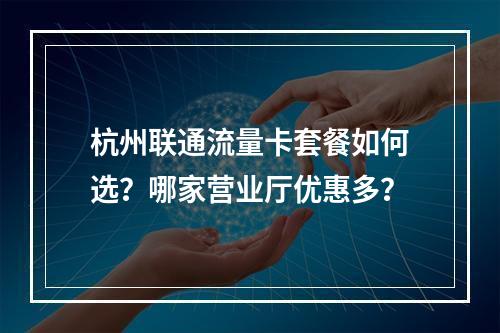 杭州联通流量卡套餐如何选？哪家营业厅优惠多？