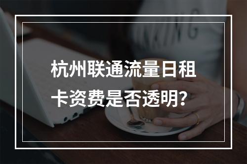 杭州联通流量日租卡资费是否透明？
