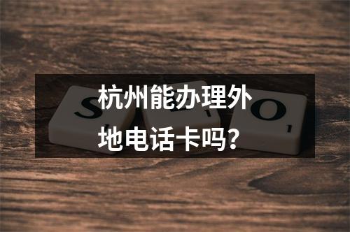 杭州能办理外地电话卡吗？
