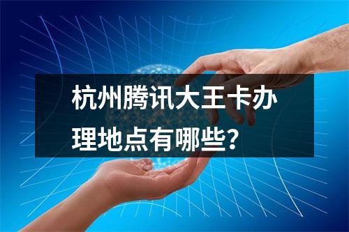 杭州腾讯大王卡办理地点有哪些？