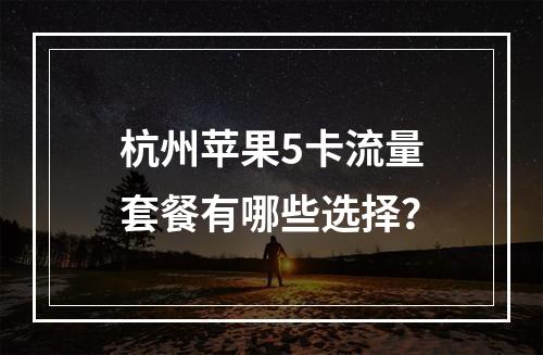 杭州苹果5卡流量套餐有哪些选择？