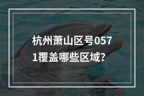 杭州萧山区号0571覆盖哪些区域？