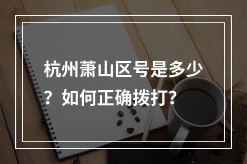 杭州萧山区号是多少？如何正确拨打？
