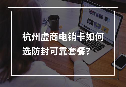 杭州虚商电销卡如何选防封可靠套餐？