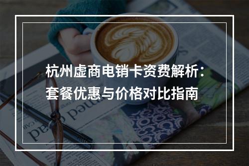 杭州虚商电销卡资费解析：套餐优惠与价格对比指南
