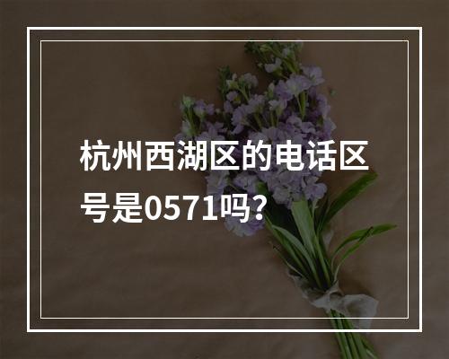 杭州西湖区的电话区号是0571吗？