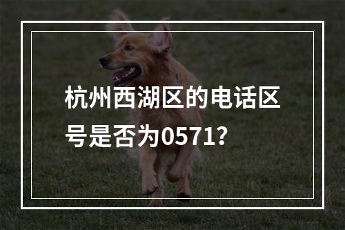 杭州西湖区的电话区号是否为0571？