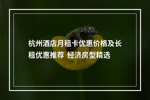 杭州酒店月租卡优惠价格及长租优惠推荐  经济房型精选