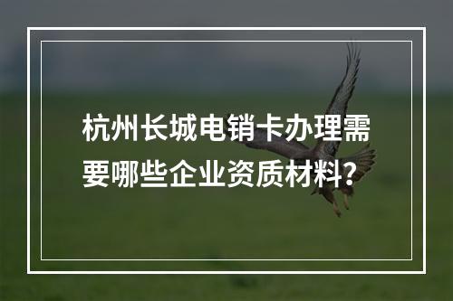 杭州长城电销卡办理需要哪些企业资质材料？
