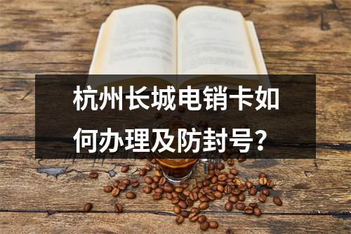 杭州长城电销卡如何办理及防封号？
