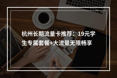 杭州长期流量卡推荐：19元学生专属套餐+大流量无限畅享