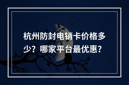 杭州防封电销卡价格多少？哪家平台最优惠？