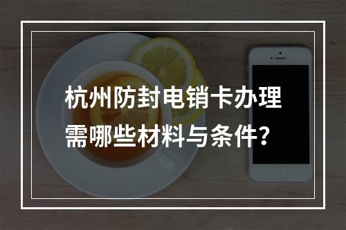 杭州防封电销卡办理需哪些材料与条件？