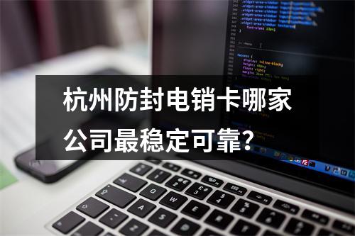 杭州防封电销卡哪家公司最稳定可靠？