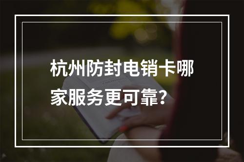 杭州防封电销卡哪家服务更可靠？