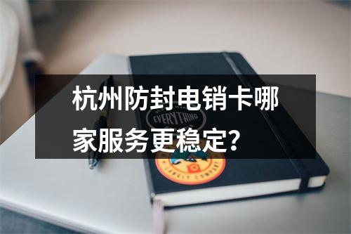 杭州防封电销卡哪家服务更稳定？